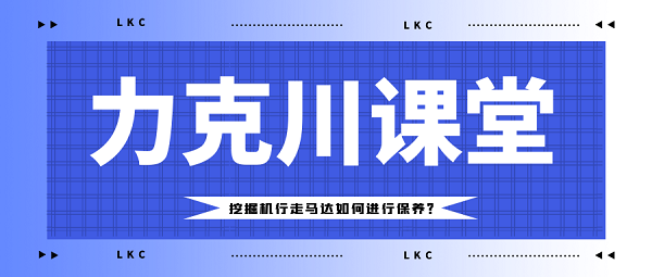 【力克川課堂】挖掘機行走馬達如何進行保養(yǎng)？